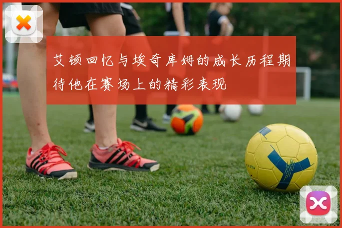 艾顿回忆与埃奇库姆的成长历程期待他在赛场上的精彩表现