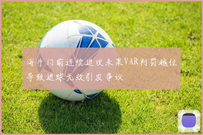 海牛门前连续进攻未果VAR判罚越位导致进球无效引发争议