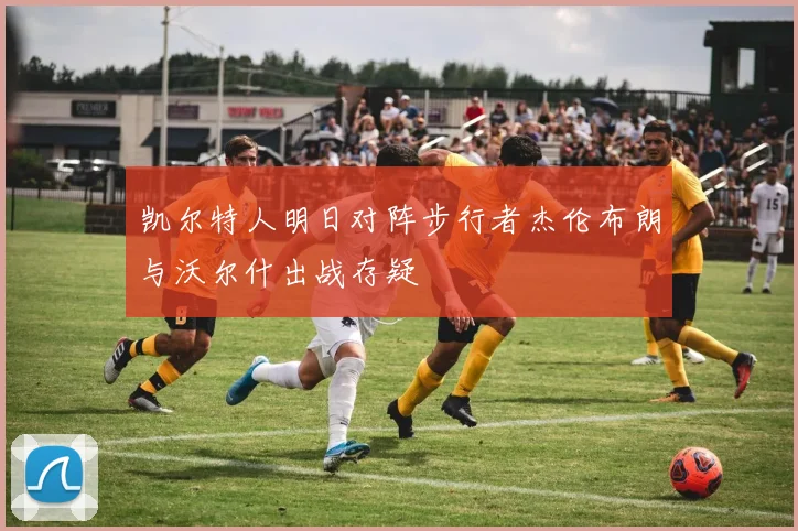 凯尔特人明日对阵步行者杰伦布朗与沃尔什出战存疑