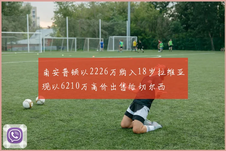 南安普顿以2226万购入18岁拉维亚现以6210万高价出售给切尔西