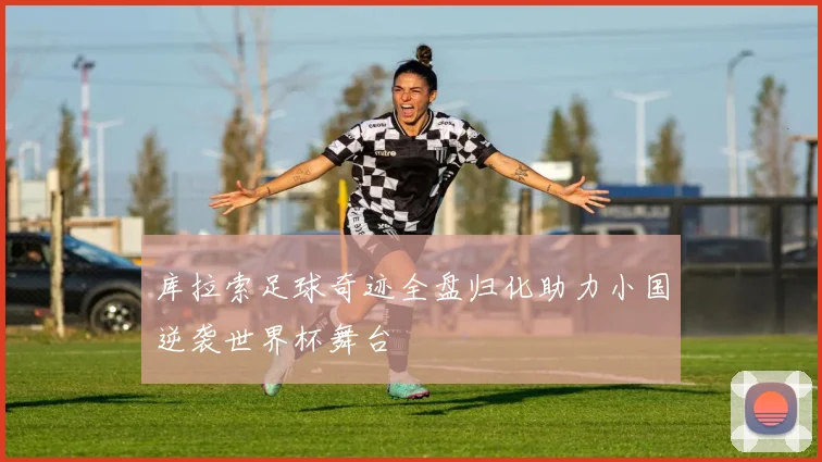 库拉索足球奇迹全盘归化助力小国逆袭世界杯舞台