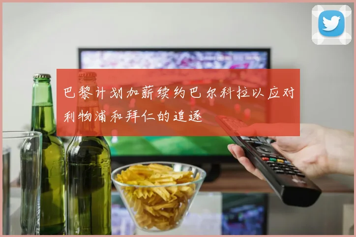 巴黎计划加薪续约巴尔科拉以应对利物浦和拜仁的追逐