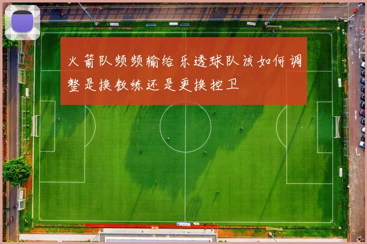 火箭队频频输给乐透球队该如何调整是换教练还是更换控卫