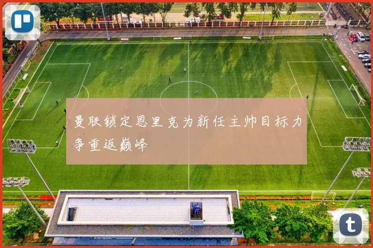 曼联锁定恩里克为新任主帅目标力争重返巅峰