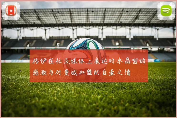 格伊在社交媒体上表达对水晶宫的感激与对曼城加盟的自豪之情