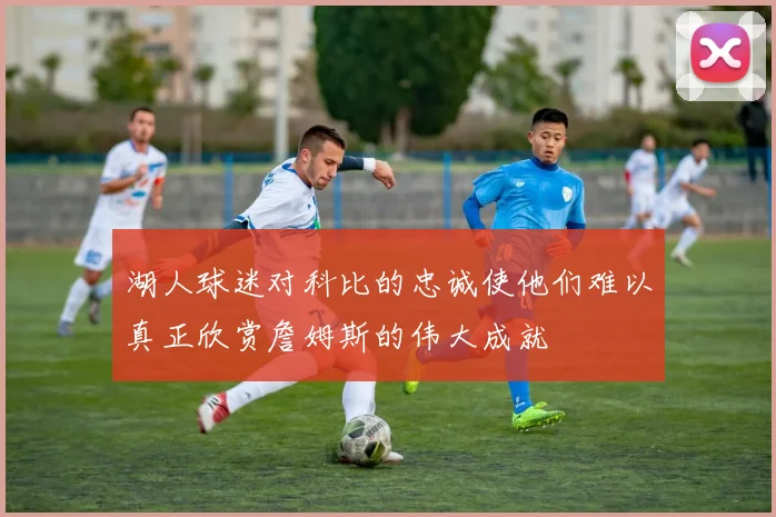 湖人球迷对科比的忠诚使他们难以真正欣赏詹姆斯的伟大成就