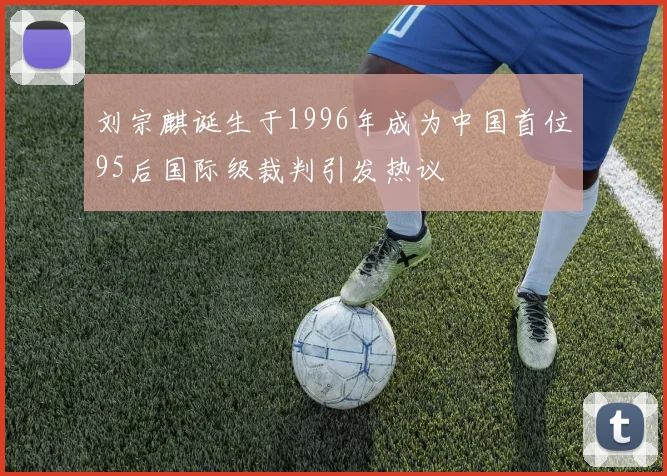 刘宗麒诞生于1996年成为中国首位95后国际级裁判引发热议