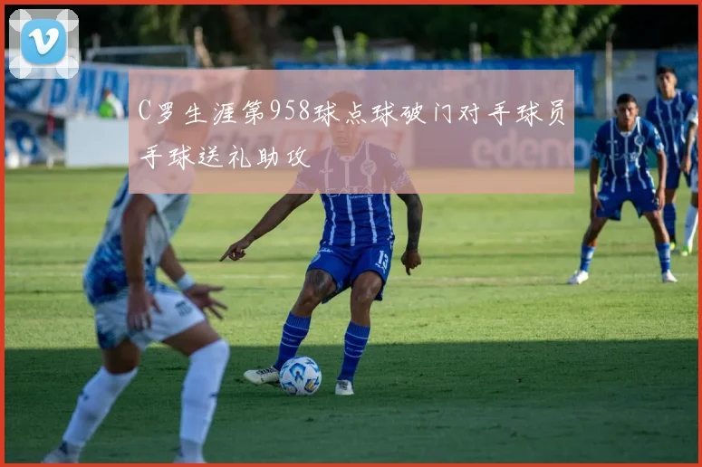 C罗生涯第958球点球破门对手球员手球送礼助攻