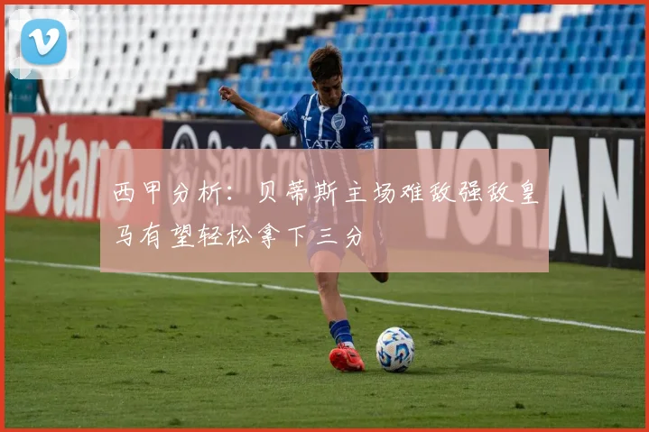 西甲分析：贝蒂斯主场难敌强敌皇马有望轻松拿下三分