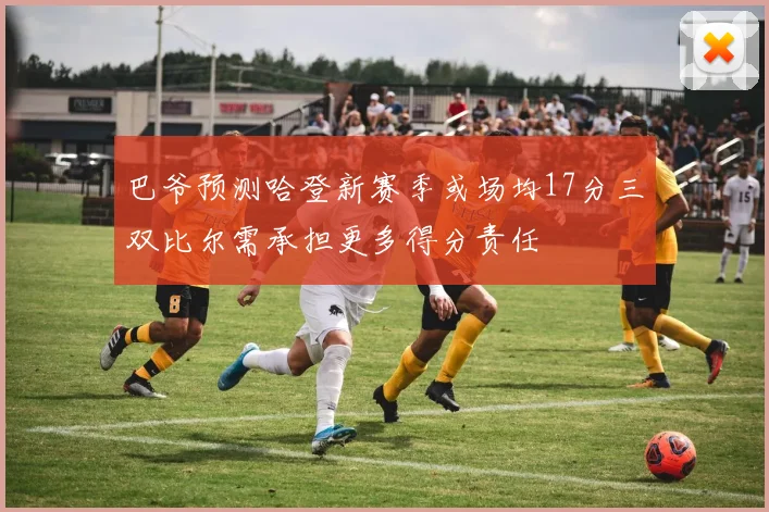 巴爷预测哈登新赛季或场均17分三双比尔需承担更多得分责任