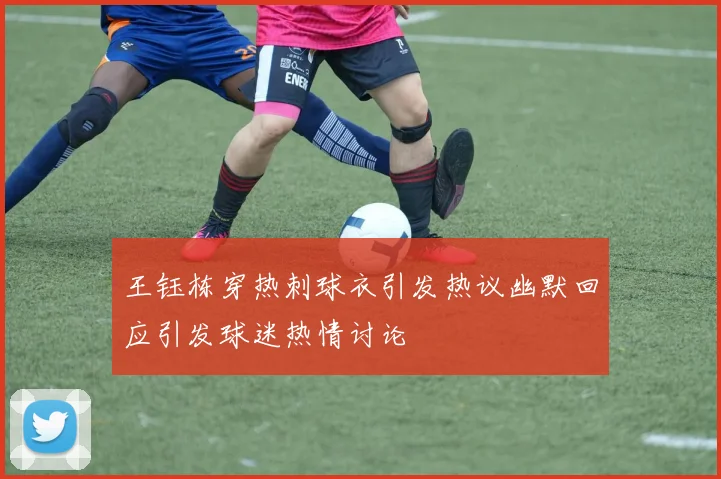 王钰栋穿热刺球衣引发热议幽默回应引发球迷热情讨论
