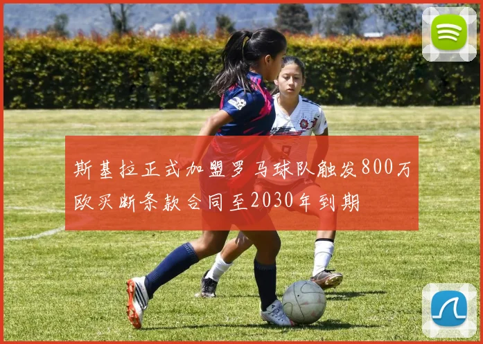 斯基拉正式加盟罗马球队触发800万欧买断条款合同至2030年到期