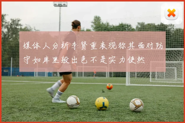 媒体人分析李贤重表现称其面对防守如库里般出色不是实力使然