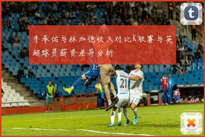 李承佑与林加德收入对比K联赛与英超球员薪资差异分析