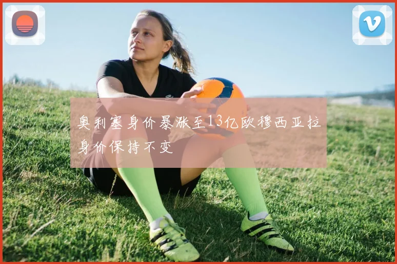奥利塞身价暴涨至13亿欧穆西亚拉身价保持不变