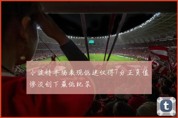 小波特半场表现低迷仅得7分正负值惨淡创下最低纪录