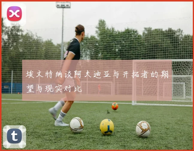 埃文特纳谈阿夫迪亚与开拓者的期望与现实对比