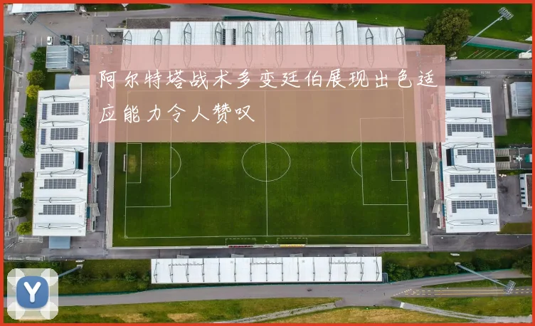 阿尔特塔战术多变廷伯展现出色适应能力令人赞叹