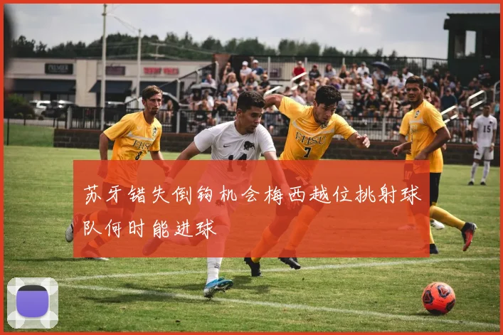 苏牙错失倒钩机会梅西越位挑射球队何时能进球