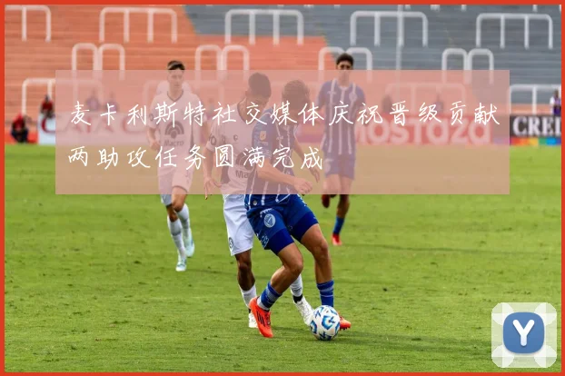 麦卡利斯特社交媒体庆祝晋级贡献两助攻任务圆满完成