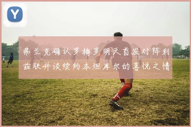 弗兰克确认罗梅罗明天首发对阵利兹联并谈续约本坦库尔的喜悦之情