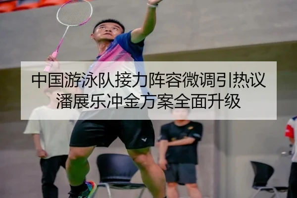 中国游泳队接力阵容微调引热议 潘展乐冲金方案全面升级